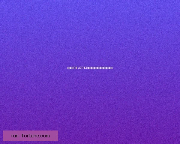 免费下载FIFA2013中文版及安装教程完整攻略一站式体验